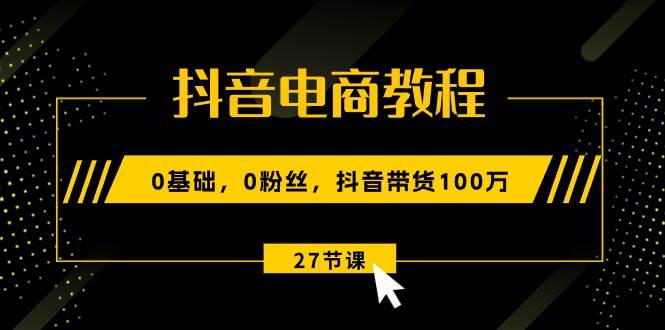 抖音电商教程：0基础，0粉丝，抖音带货100万（27节视频课）赚米吧-网创项目资源站-副业项目-创业项目-搞钱项目赚米吧