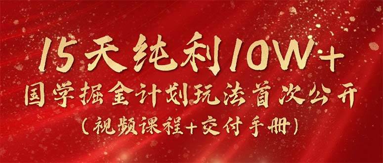 15天纯利10W+，国学掘金计划2024玩法全网首次公开（视频课程+交付手册）赚米吧-网创项目资源站-副业项目-创业项目-搞钱项目赚米吧