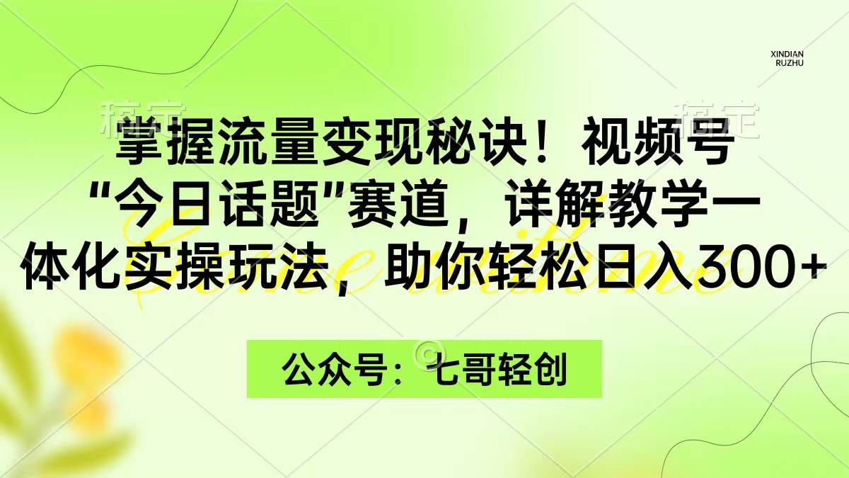 掌握流量变现秘诀！视频号“今日话题”赛道，一体化实操玩法，助你日入300+赚米吧-网创项目资源站-副业项目-创业项目-搞钱项目赚米吧