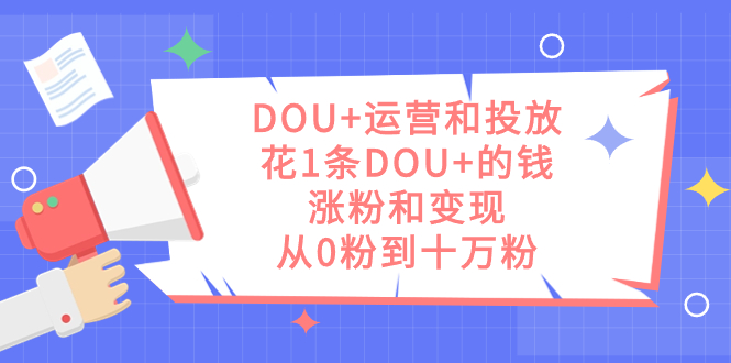 DOU+运营和投放，花1条DOU+的钱，涨粉和变现，从0粉到十万粉赚米吧-网创项目资源站-副业项目-创业项目-搞钱项目赚米吧