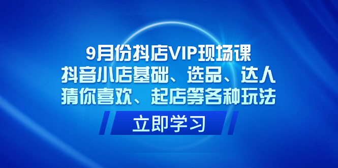 9月份抖店VIP现场课，抖音小店基础、选品、达人、猜你喜欢、起店等各种玩法赚米吧-网创项目资源站-副业项目-创业项目-搞钱项目赚米吧