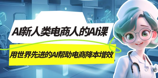 AI-新人类电商人的AI课，用世界先进的AI帮助电商降本增效赚米吧-网创项目资源站-副业项目-创业项目-搞钱项目赚米吧