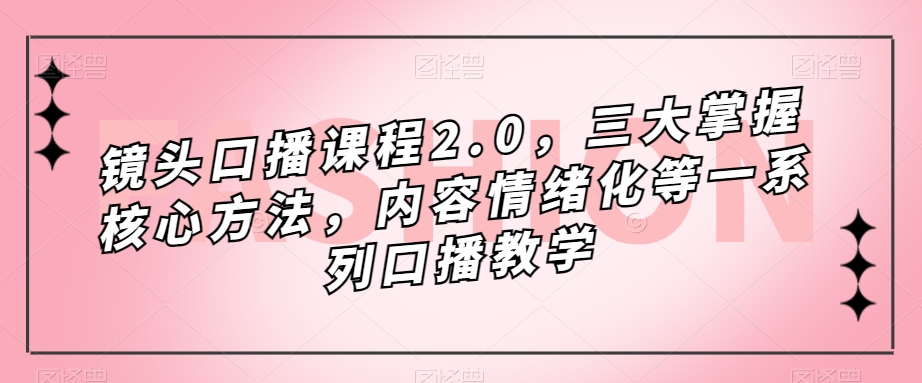 镜头-口播课程2.0，三大掌握核心方法，内容情绪化等一系列口播教学赚米吧-网创项目资源站-副业项目-创业项目-搞钱项目赚米吧
