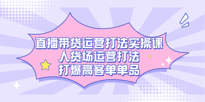 直播带货运营打法实操课，人货场运营打法，打爆高客单单品赚米吧-网创项目资源站-副业项目-创业项目-搞钱项目赚米吧