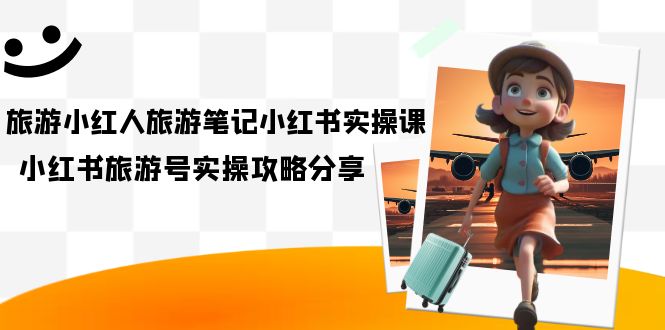 旅游小红人-旅游笔记小红书实操课，小红书旅游号实操攻略分享（8节课）赚米吧-网创项目资源站-副业项目-创业项目-搞钱项目赚米吧