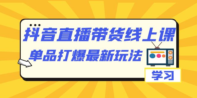 抖音·直播带货线上课，单品打爆最新玩法（12节课）赚米吧-网创项目资源站-副业项目-创业项目-搞钱项目赚米吧