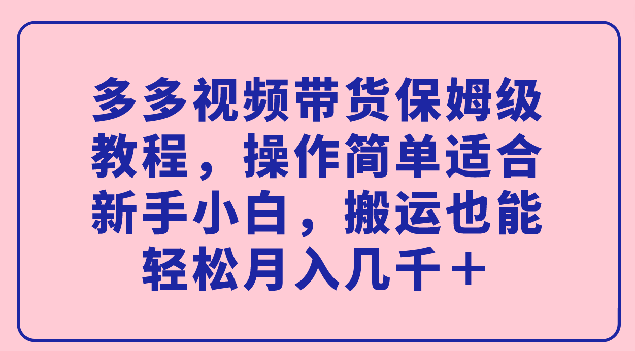 多多视频带货保姆级教程，操作简单适合新手小白，搬运也能轻松月入几千＋赚米吧-网创项目资源站-副业项目-创业项目-搞钱项目赚米吧