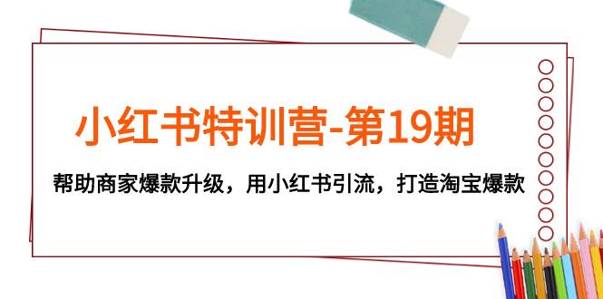 小红书特训营-第19期，帮助商家爆款升级，用小红书引流，打造淘宝爆款赚米吧-网创项目资源站-副业项目-创业项目-搞钱项目赚米吧
