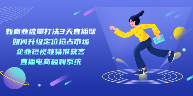 新商业-流量打法3天直播课：定位抢占市场 企业短视频获客 直播电商盈利系统赚米吧-网创项目资源站-副业项目-创业项目-搞钱项目赚米吧
