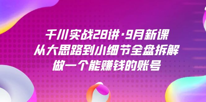 千川实战28讲·9月新课：从大思路到小细节全盘拆解，做一个能赚钱的账号赚米吧-网创项目资源站-副业项目-创业项目-搞钱项目赚米吧