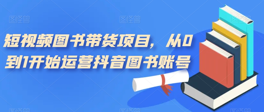 短视频图书带货项目，从0到1开始运营抖音图书账号（10节课）赚米吧-网创项目资源站-副业项目-创业项目-搞钱项目赚米吧