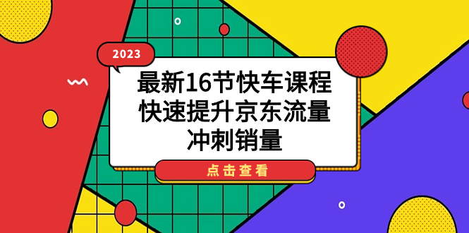 2023最新16节快车课程，快速提升京东流量，冲刺销量赚米吧-网创项目资源站-副业项目-创业项目-搞钱项目赚米吧