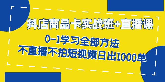 抖店商品卡实战班+直播课-8月 0-1学习全部方法 不直播不拍短视频日出1000单赚米吧-网创项目资源站-副业项目-创业项目-搞钱项目赚米吧