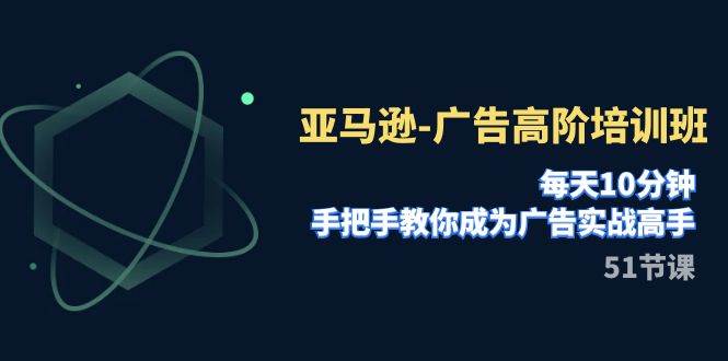 亚马逊-广告高阶培训班，每天10分钟，手把手教你成为广告实战高手（51节）赚米吧-网创项目资源站-副业项目-创业项目-搞钱项目赚米吧