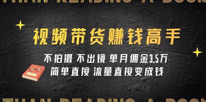视频带货赚钱高手课程：不拍摄 不出镜 单月佣金3.5w 简单直接 流量直接变钱赚米吧-网创项目资源站-副业项目-创业项目-搞钱项目赚米吧