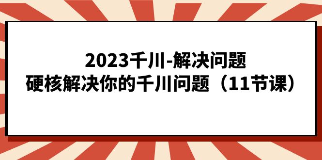2023千川-解决问题，硬核解决你的千川问题（11节课）赚米吧-网创项目资源站-副业项目-创业项目-搞钱项目赚米吧