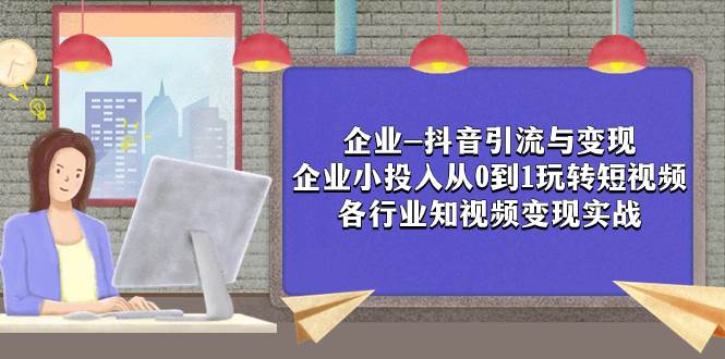 企业-抖音引流与变现：企业小投入从0到1玩转短视频  各行业知视频变现实战赚米吧-网创项目资源站-副业项目-创业项目-搞钱项目赚米吧