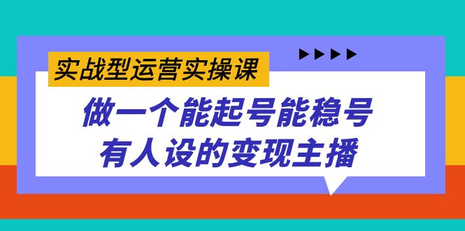 实战型运营实操课，做一个能起号能稳号有人设的变现主播赚米吧-网创项目资源站-副业项目-创业项目-搞钱项目赚米吧