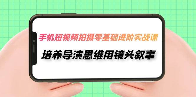 手机短视频拍摄-零基础进阶实操课，培养导演思维用镜头叙事（30节课）赚米吧-网创项目资源站-副业项目-创业项目-搞钱项目赚米吧