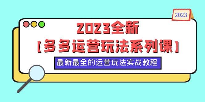 2023全新【多多运营玩法系列课】，最新最全的运营玩法，50节实战教程赚米吧-网创项目资源站-副业项目-创业项目-搞钱项目赚米吧