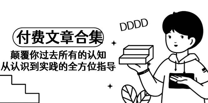 《某公众号付费文章合集》颠覆你过去所有的认知 从认识到实践的全方位指导赚米吧-网创项目资源站-副业项目-创业项目-搞钱项目赚米吧