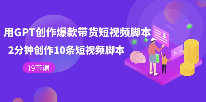 用GPT-创作爆款带货短视频脚本，2分钟创作10条短视频脚本（19节课）赚米吧-网创项目资源站-副业项目-创业项目-搞钱项目赚米吧