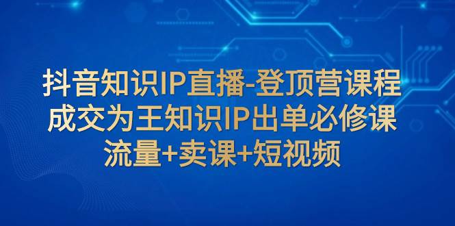 抖音知识IP直播-登顶营课程：成交为王知识IP出单必修课  流量+卖课+短视频赚米吧-网创项目资源站-副业项目-创业项目-搞钱项目赚米吧