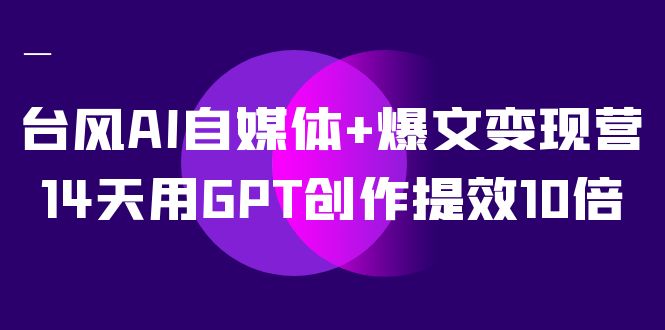 AI自媒体+爆文变现营，14天用GPT创作提效10倍（12节课）赚米吧-网创项目资源站-副业项目-创业项目-搞钱项目赚米吧