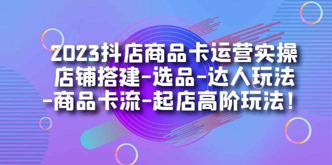 2023抖店商品卡运营实操：店铺搭建-选品-达人玩法-商品卡流-起店高阶玩玩赚米吧-网创项目资源站-副业项目-创业项目-搞钱项目赚米吧