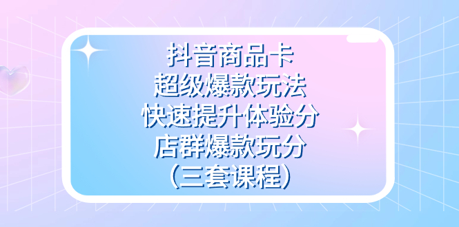 抖音商品卡-超级爆款玩法+快速提升体验分+店群爆款玩分（三套课程）赚米吧-网创项目资源站-副业项目-创业项目-搞钱项目赚米吧