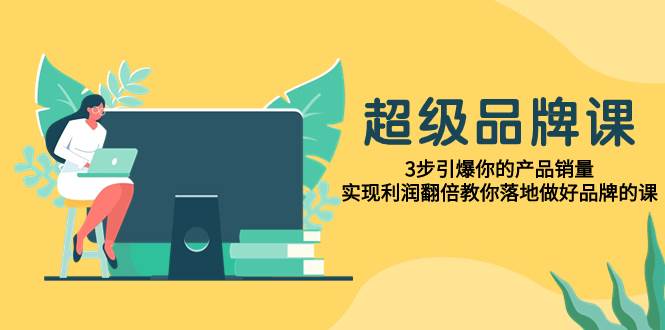 超级/品牌课，3步引爆你的产品销量，实现利润翻倍教你落地做好品牌的课赚米吧-网创项目资源站-副业项目-创业项目-搞钱项目赚米吧