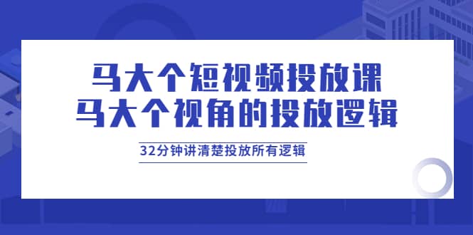 马大个短视频投放课，马大个视角的投放逻辑，32分钟讲清楚投放所有逻辑赚米吧-网创项目资源站-副业项目-创业项目-搞钱项目赚米吧
