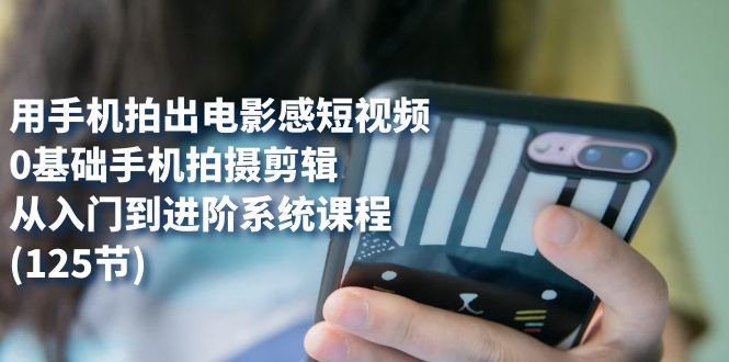 用手机拍出电影感短视频，0基础手机拍摄剪辑，从入门到进阶系统课程(125节)赚米吧-网创项目资源站-副业项目-创业项目-搞钱项目赚米吧