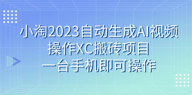 小淘2023自动生成AI视频操作XC搬砖项目，一台手机即可操作赚米吧-网创项目资源站-副业项目-创业项目-搞钱项目赚米吧