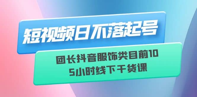 短视频日不落起号【6月11线下课】团长抖音服饰类目前10 5小时线下干货课赚米吧-网创项目资源站-副业项目-创业项目-搞钱项目赚米吧