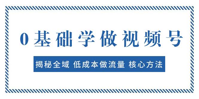 0基础学做视频号：揭秘全域 低成本做流量 核心方法  快速出爆款 轻松变现赚米吧-网创项目资源站-副业项目-创业项目-搞钱项目赚米吧