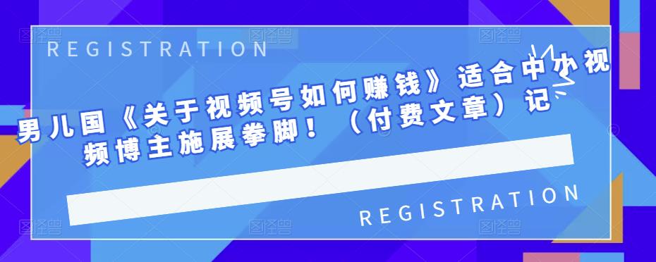 男儿国《关于视频号如何赚钱》适合中小视频博主施展拳脚！（付费文章）赚米吧-网创项目资源站-副业项目-创业项目-搞钱项目赚米吧