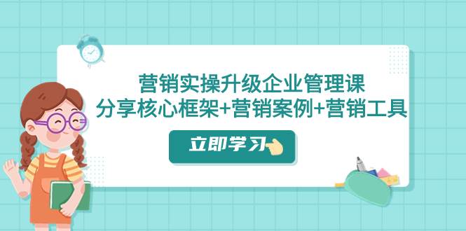 营销实操升级·企业管理课：分享核心框架+营销案例+营销工具（课程+文档）赚米吧-网创项目资源站-副业项目-创业项目-搞钱项目赚米吧