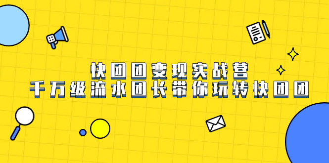 快团团变现实战营，千万级流水团长带你玩转快团团赚米吧-网创项目资源站-副业项目-创业项目-搞钱项目赚米吧