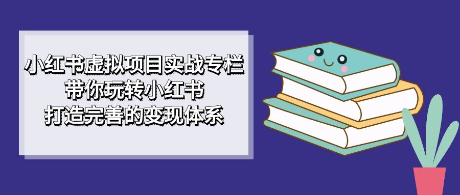 小红书虚拟项目实战专栏，带你玩转小红书，打造完善的变现体系赚米吧-网创项目资源站-副业项目-创业项目-搞钱项目赚米吧