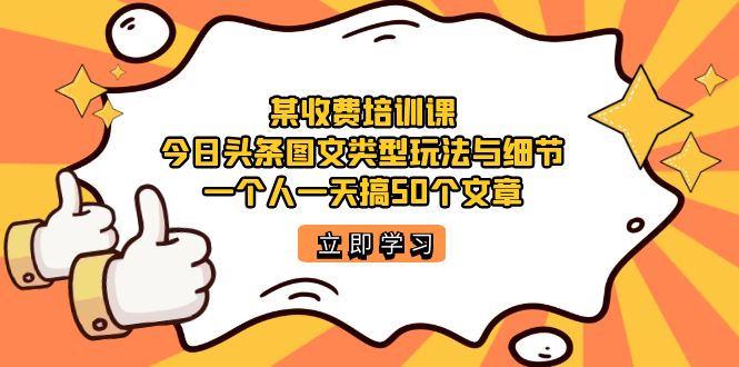 某收费培训课：今日头条账号图文玩法与细节，一个人一天搞50个文章赚米吧-网创项目资源站-副业项目-创业项目-搞钱项目赚米吧
