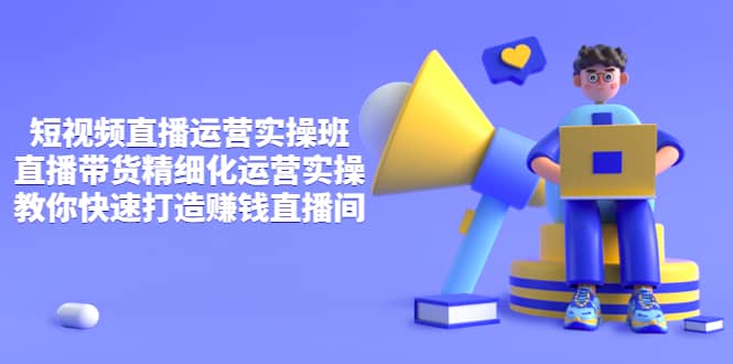 短视频直播运营实操班，直播带货精细化运营实操，教你快速打造赚钱直播间赚米吧-网创项目资源站-副业项目-创业项目-搞钱项目赚米吧