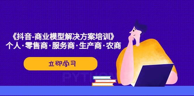 《抖音-商业-模型解决·方案培训》个人·零售商·服务商·生产商·农商赚米吧-网创项目资源站-副业项目-创业项目-搞钱项目赚米吧