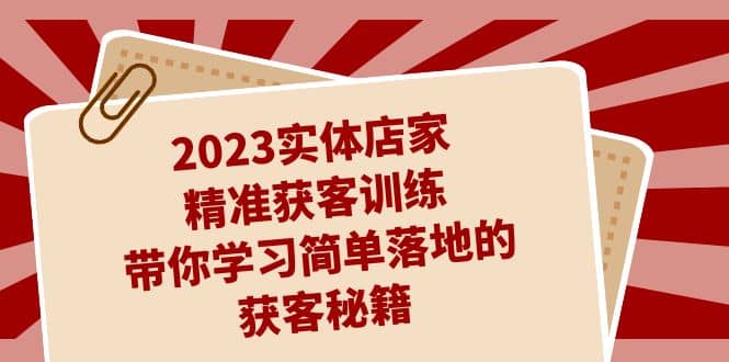 2023实体店家精准获客训练，带你学习简单落地的获客秘籍（27节课）赚米吧-网创项目资源站-副业项目-创业项目-搞钱项目赚米吧