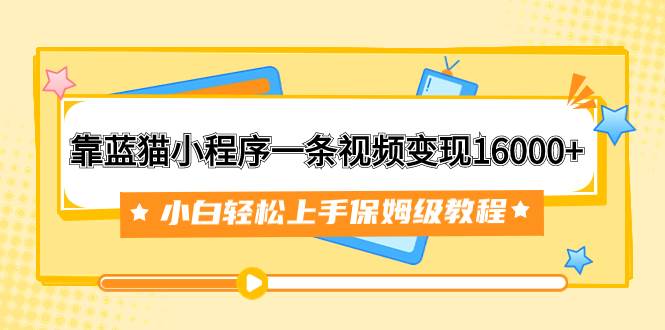 靠蓝猫小程序一条视频变现16000+小白轻松上手保姆级教程（附166G资料素材）赚米吧-网创项目资源站-副业项目-创业项目-搞钱项目赚米吧