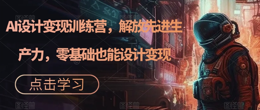 AI设计变现特训营，解放先进生产力，0基础也能设计变现（22节完结）赚米吧-网创项目资源站-副业项目-创业项目-搞钱项目赚米吧