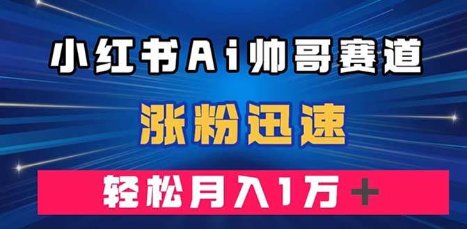 小红书AI帅哥赛道 ，涨粉迅速，轻松月入万元（附软件）赚米吧-网创项目资源站-副业项目-创业项目-搞钱项目赚米吧