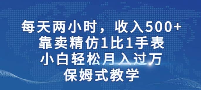 两小时，收入500+，靠卖精仿1比1手表，小白轻松月入过万！保姆式教学赚米吧-网创项目资源站-副业项目-创业项目-搞钱项目赚米吧