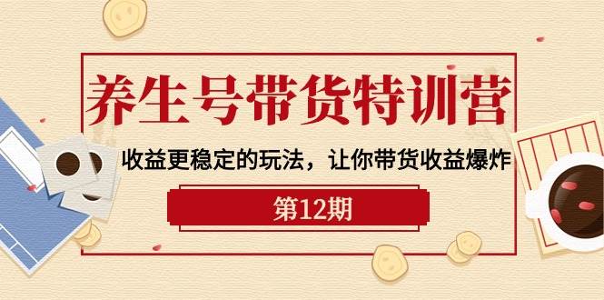 养生号带货特训营【12期】收益更稳定的玩法，让你带货收益爆炸-9节直播课赚米吧-网创项目资源站-副业项目-创业项目-搞钱项目赚米吧