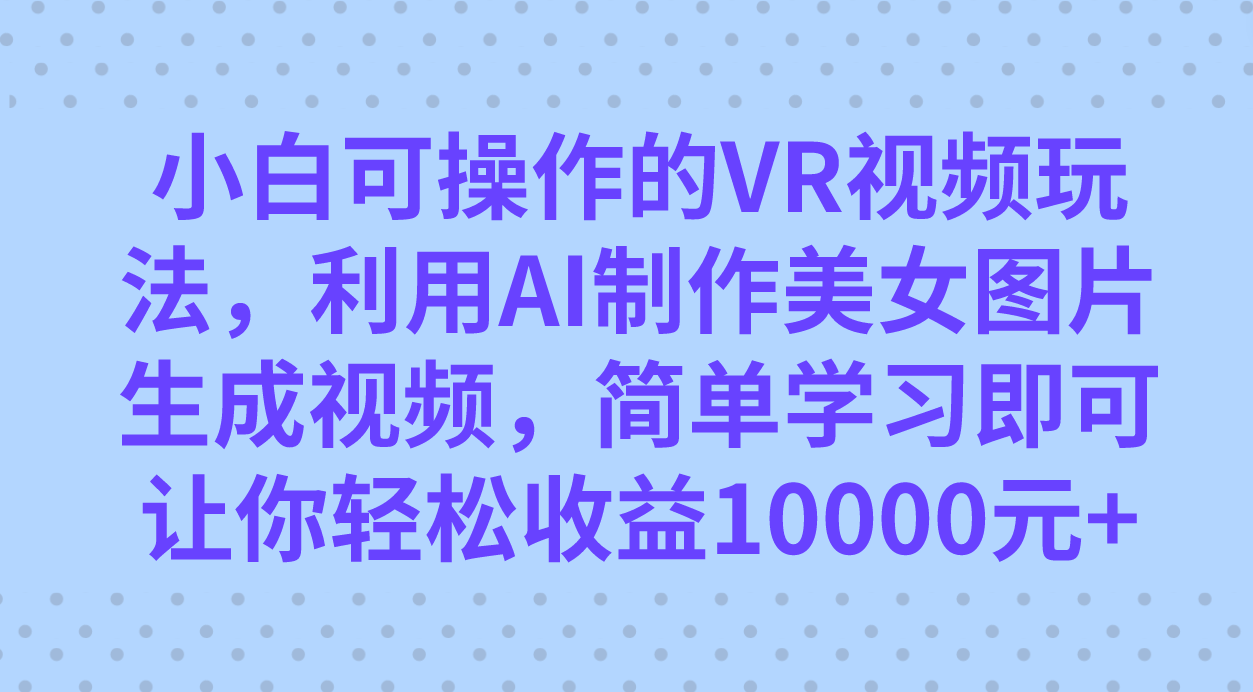 小白可操作的VR视频玩法，利用AI制作美女图片生成视频，你轻松收益10000+赚米吧-网创项目资源站-副业项目-创业项目-搞钱项目赚米吧